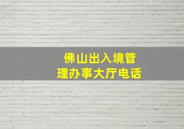 佛山出入境管理办事大厅电话