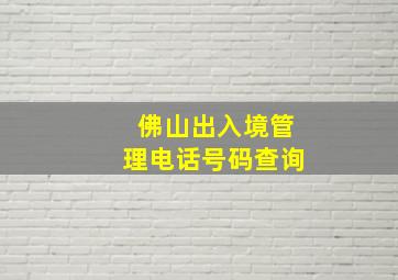 佛山出入境管理电话号码查询