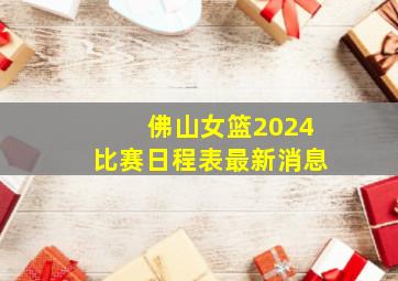 佛山女篮2024比赛日程表最新消息