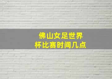 佛山女足世界杯比赛时间几点