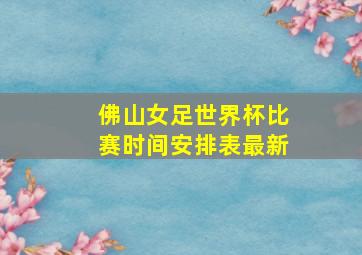 佛山女足世界杯比赛时间安排表最新