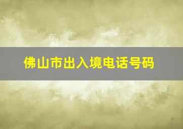 佛山市出入境电话号码