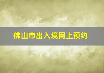 佛山市出入境网上预约