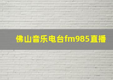 佛山音乐电台fm985直播