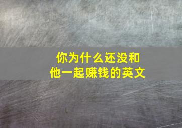 你为什么还没和他一起赚钱的英文