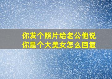 你发个照片给老公他说你是个大美女怎么回复