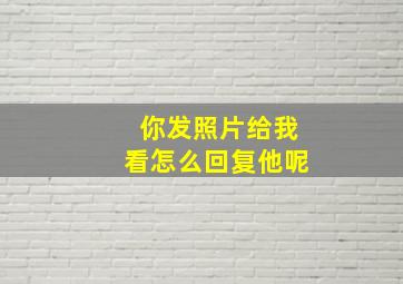 你发照片给我看怎么回复他呢