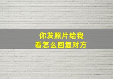 你发照片给我看怎么回复对方