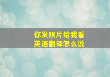 你发照片给我看英语翻译怎么说