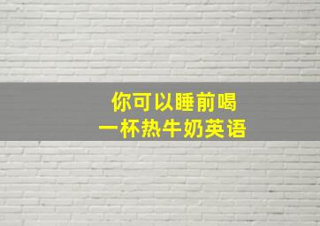 你可以睡前喝一杯热牛奶英语