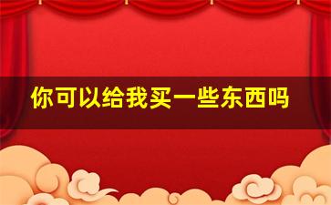 你可以给我买一些东西吗