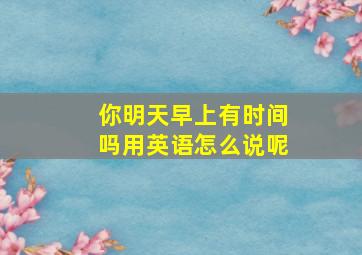 你明天早上有时间吗用英语怎么说呢