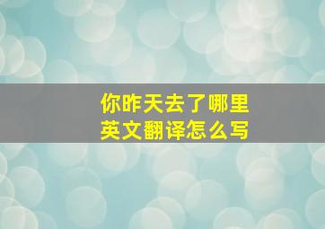 你昨天去了哪里英文翻译怎么写