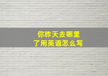 你昨天去哪里了用英语怎么写