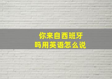 你来自西班牙吗用英语怎么说