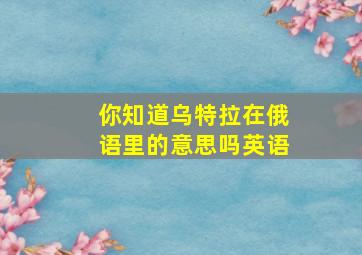 你知道乌特拉在俄语里的意思吗英语