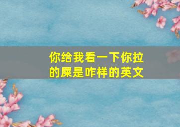 你给我看一下你拉的屎是咋样的英文