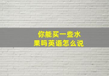 你能买一些水果吗英语怎么说