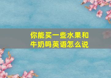 你能买一些水果和牛奶吗英语怎么说