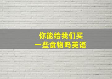 你能给我们买一些食物吗英语