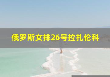 俄罗斯女排26号拉扎伦科