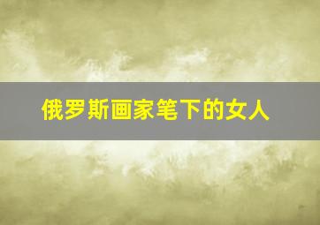 俄罗斯画家笔下的女人