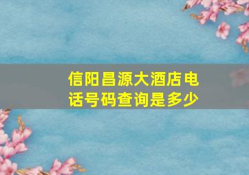 信阳昌源大酒店电话号码查询是多少