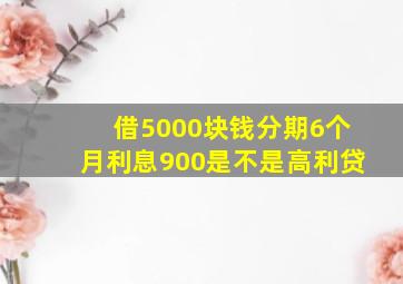 借5000块钱分期6个月利息900是不是高利贷