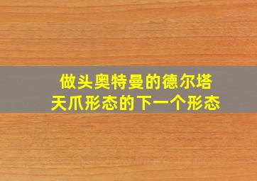 做头奥特曼的德尔塔天爪形态的下一个形态