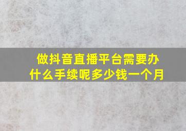 做抖音直播平台需要办什么手续呢多少钱一个月