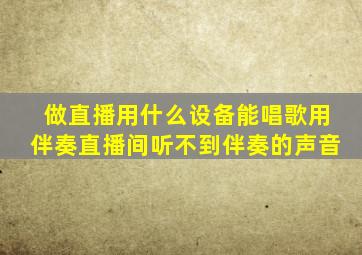 做直播用什么设备能唱歌用伴奏直播间听不到伴奏的声音