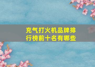 充气打火机品牌排行榜前十名有哪些