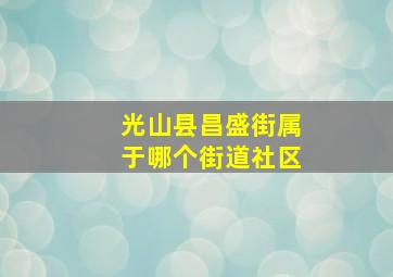 光山县昌盛街属于哪个街道社区