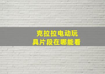 克拉拉电动玩具片段在哪能看