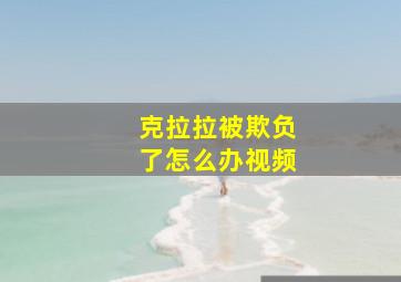 克拉拉被欺负了怎么办视频