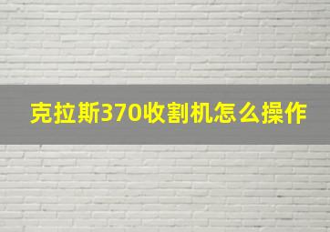 克拉斯370收割机怎么操作