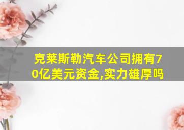 克莱斯勒汽车公司拥有70亿美元资金,实力雄厚吗