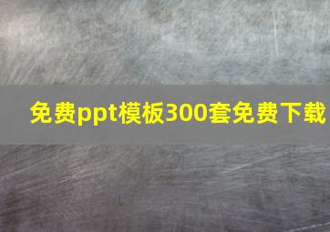 免费ppt模板300套免费下载