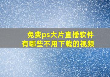 免费ps大片直播软件有哪些不用下载的视频