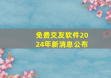 免费交友软件2024年新消息公布