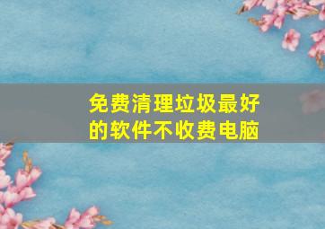 免费清理垃圾最好的软件不收费电脑