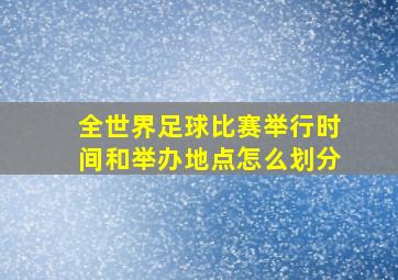 全世界足球比赛举行时间和举办地点怎么划分