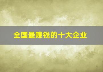 全国最赚钱的十大企业