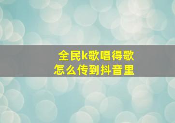 全民k歌唱得歌怎么传到抖音里