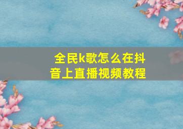 全民k歌怎么在抖音上直播视频教程