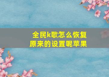 全民k歌怎么恢复原来的设置呢苹果