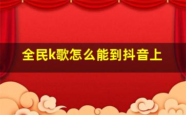 全民k歌怎么能到抖音上