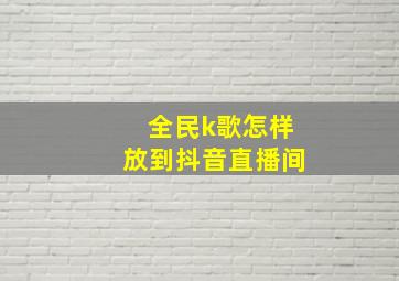 全民k歌怎样放到抖音直播间