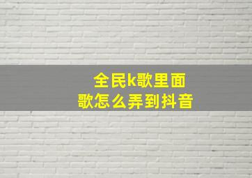 全民k歌里面歌怎么弄到抖音