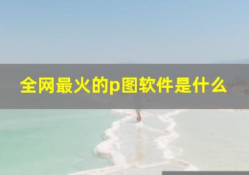 全网最火的p图软件是什么